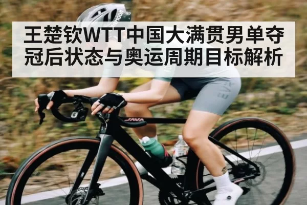 王楚钦WTT中国大满贯男单夺冠后状态与奥运周期目标解析