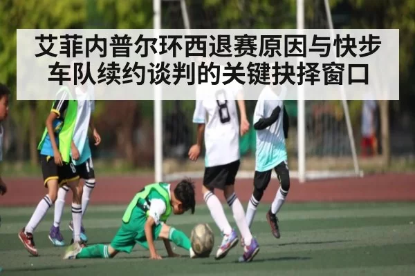艾菲内普尔环西退赛原因与快步车队续约谈判的关键抉择窗口